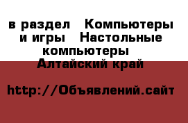  в раздел : Компьютеры и игры » Настольные компьютеры . Алтайский край